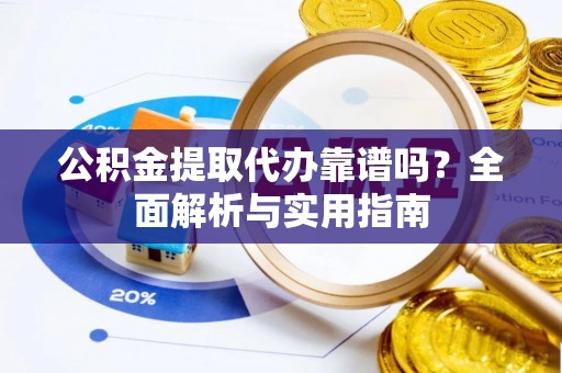 南靖公积金提取代办靠谱吗？全面解析与实用指南