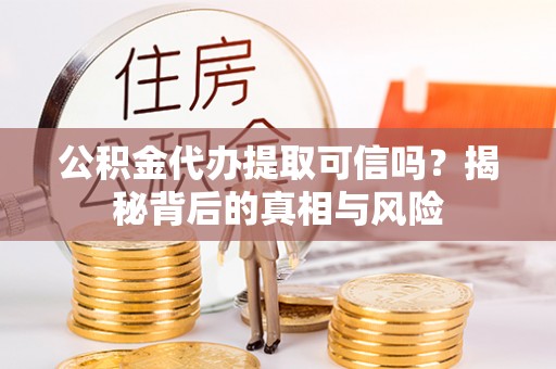 南靖公积金代办提取可信吗？揭秘背后的真相与风险