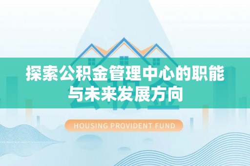 南靖探索公积金管理中心的职能与未来发展方向
