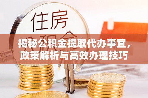 南靖揭秘公积金提取代办事宜，政策解析与高效办理技巧