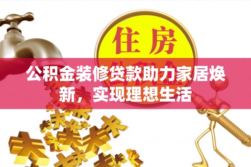 南靖公积金装修贷款助力家居焕新，实现理想生活