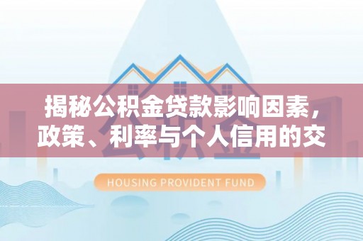 南靖揭秘公积金贷款影响因素，政策、利率与个人信用的交织作用