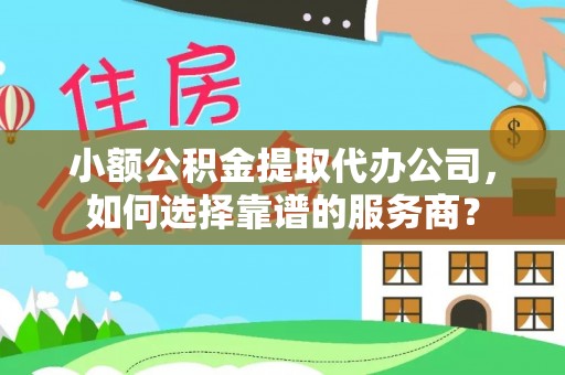 南靖小额公积金提取代办公司，如何选择靠谱的服务商？