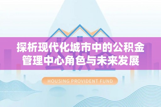 南靖探析现代化城市中的公积金管理中心角色与未来发展