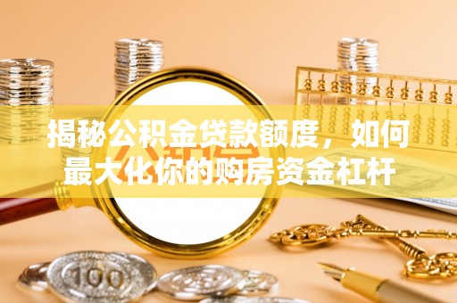 南靖揭秘公积金贷款额度，如何最大化你的购房资金杠杆