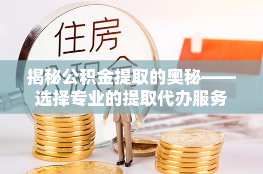南靖揭秘公积金提取的奥秘——选择专业的提取代办服务
