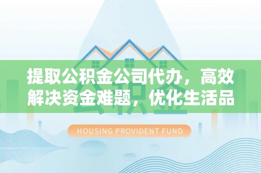 南靖提取公积金公司代办，高效解决资金难题，优化生活品质