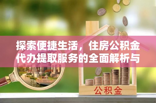 南靖探索便捷生活，住房公积金代办提取服务的全面解析与优势
