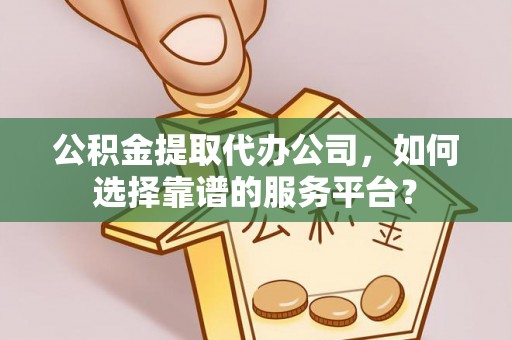 南靖公积金提取代办公司，如何选择靠谱的服务平台？