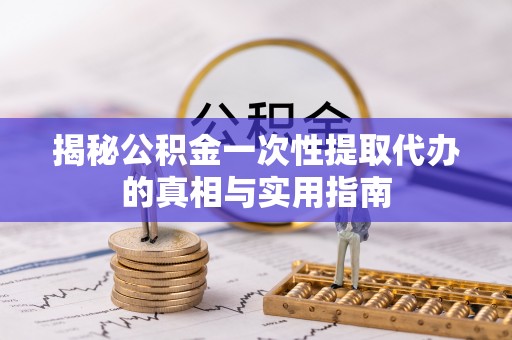 南靖揭秘公积金一次性提取代办的真相与实用指南