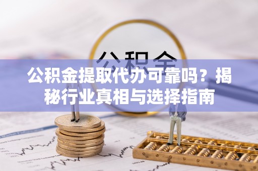 南靖公积金提取代办可靠吗？揭秘行业真相与选择指南