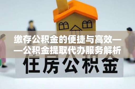 南靖缴存公积金的便捷与高效——公积金提取代办服务解析