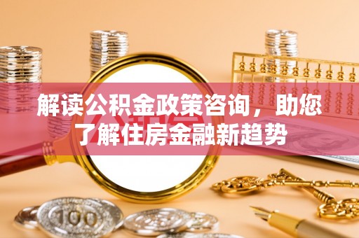 南靖解读公积金政策咨询，助您了解住房金融新趋势