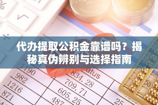 南靖代办提取公积金靠谱吗？揭秘真伪辨别与选择指南