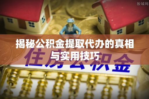南靖揭秘公积金提取代办的真相与实用技巧