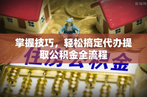 南靖掌握技巧，轻松搞定代办提取公积金全流程