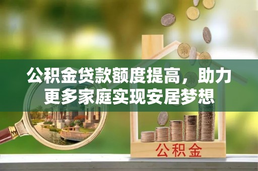 南靖公积金贷款额度提高，助力更多家庭实现安居梦想