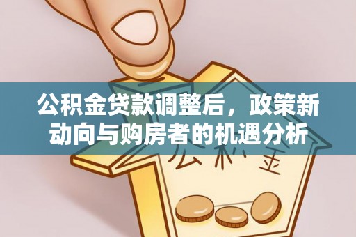 南靖公积金贷款调整后，政策新动向与购房者的机遇分析