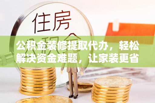 南靖公积金装修提取代办，轻松解决资金难题，让家装更省心