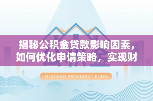 南靖揭秘公积金贷款影响因素，如何优化申请策略，实现财务自由？