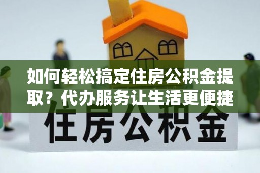 南靖如何轻松搞定住房公积金提取？代办服务让生活更便捷