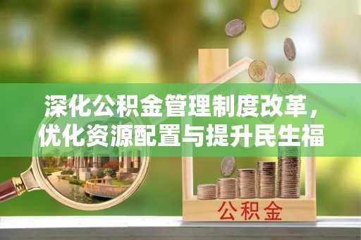 南靖深化公积金管理制度改革，优化资源配置与提升民生福祉
