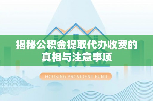 南靖揭秘公积金提取代办收费的真相与注意事项
