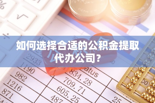 南靖如何选择合适的公积金提取代办公司？
