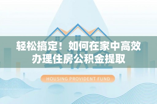 南靖轻松搞定！如何在家中高效办理住房公积金提取