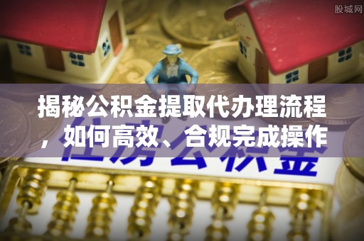 南靖揭秘公积金提取代办理流程，如何高效、合规完成操作