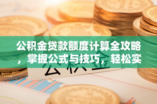 南靖公积金贷款额度计算全攻略，掌握公式与技巧，轻松实现购房梦想