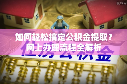 南靖如何轻松搞定公积金提取？网上办理流程全解析