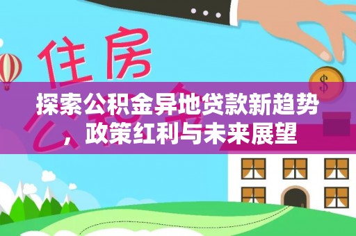 南靖探索公积金异地贷款新趋势，政策红利与未来展望