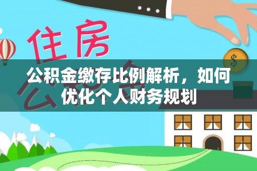 南靖公积金缴存比例解析，如何优化个人财务规划