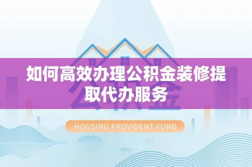 南靖如何高效办理公积金装修提取代办服务