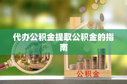 南靖代办公积金提取公积金的指南