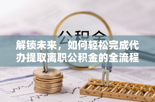 南靖解锁未来，如何轻松完成代办提取离职公积金的全流程