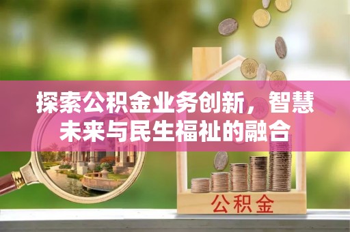南靖探索公积金业务创新，智慧未来与民生福祉的融合