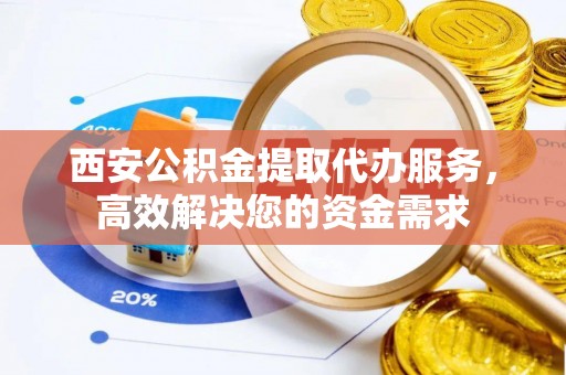 南靖西安公积金提取代办服务，高效解决您的资金需求