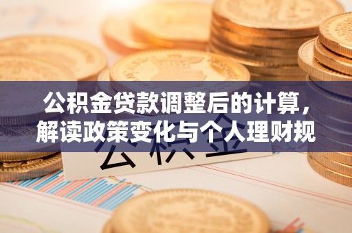 南靖公积金贷款调整后的计算，解读政策变化与个人理财规划