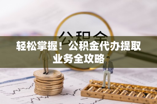 南靖轻松掌握！公积金代办提取业务全攻略