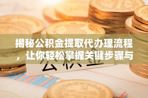 南靖揭秘公积金提取代办理流程，让你轻松掌握关键步骤与注意事项