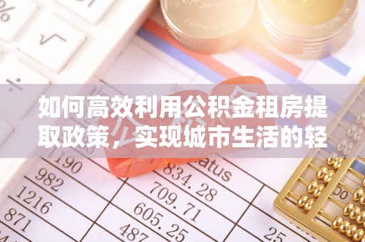 南靖如何高效利用公积金租房提取政策，实现城市生活的轻松负担