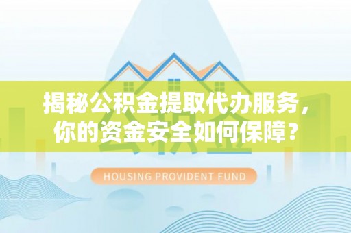 南靖揭秘公积金提取代办服务，你的资金安全如何保障？