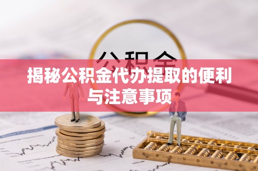 南靖揭秘公积金代办提取的便利与注意事项