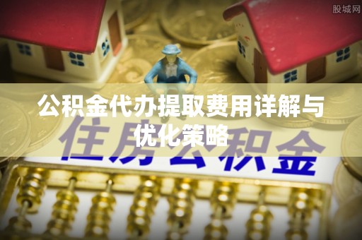 南靖公积金代办提取费用详解与优化策略