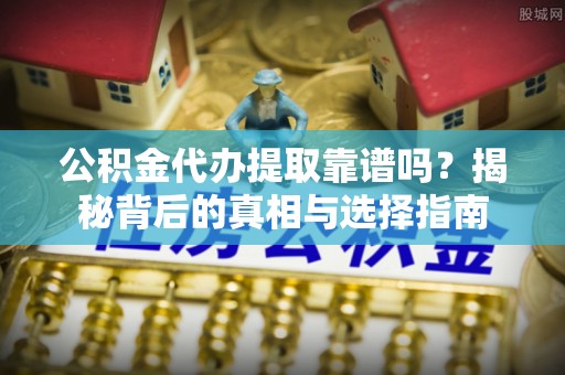 南靖公积金代办提取靠谱吗？揭秘背后的真相与选择指南