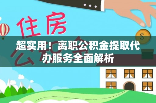南靖超实用！离职公积金提取代办服务全面解析