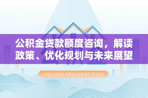 南靖公积金贷款额度咨询，解读政策、优化规划与未来展望