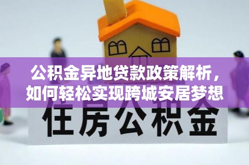 南靖公积金异地贷款政策解析，如何轻松实现跨城安居梦想